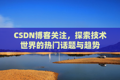 CSDN博客关注，探索技术世界的热门话题与趋势