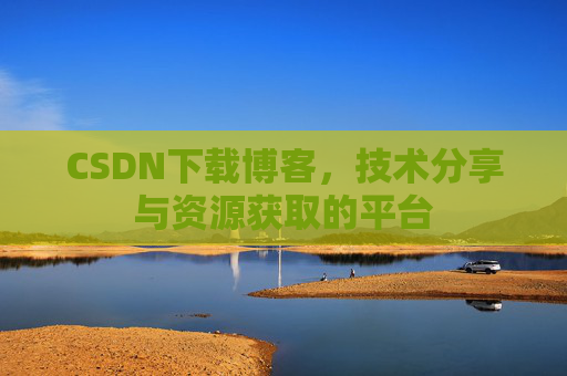 CSDN下载博客,技术分享与资源获取的平台